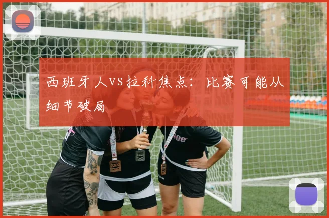 西班牙人vs拉科焦点：比赛可能从细节破局