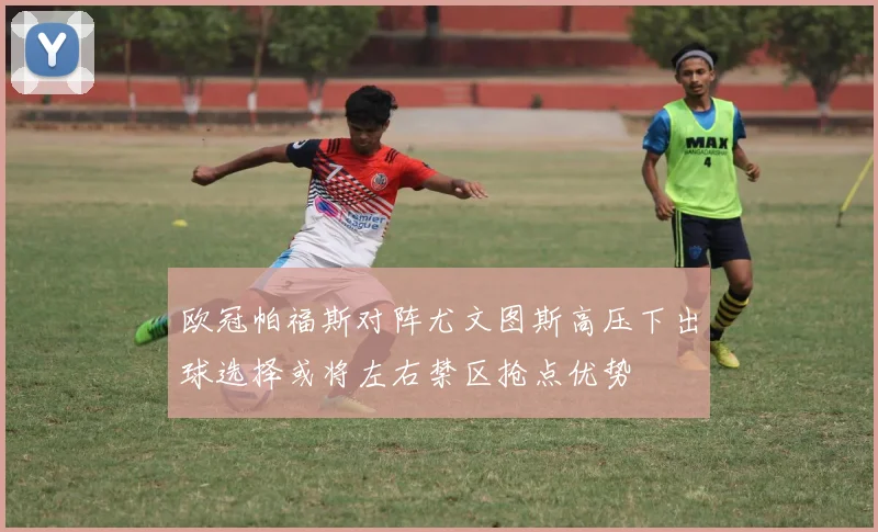 欧冠帕福斯对阵尤文图斯高压下出球选择或将左右禁区抢点优势