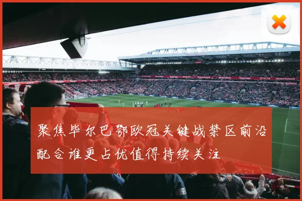 聚焦毕尔巴鄂欧冠关键战禁区前沿配合谁更占优值得持续关注