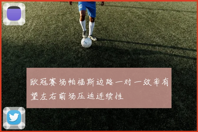 欧冠赛场帕福斯边路一对一效率有望左右前场压迫连续性