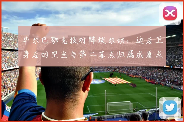 毕尔巴鄂竞技对阵埃尔切,边后卫身后的空当与第二落点归属成看点