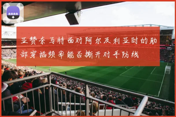 亚赞奈马特面对阿尔及利亚时的肋部穿插频率能否撕开对手防线