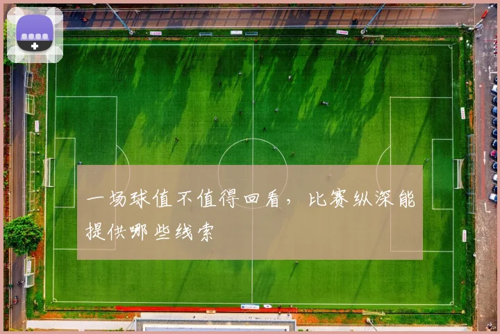 一场球值不值得回看，比赛纵深能提供哪些线索