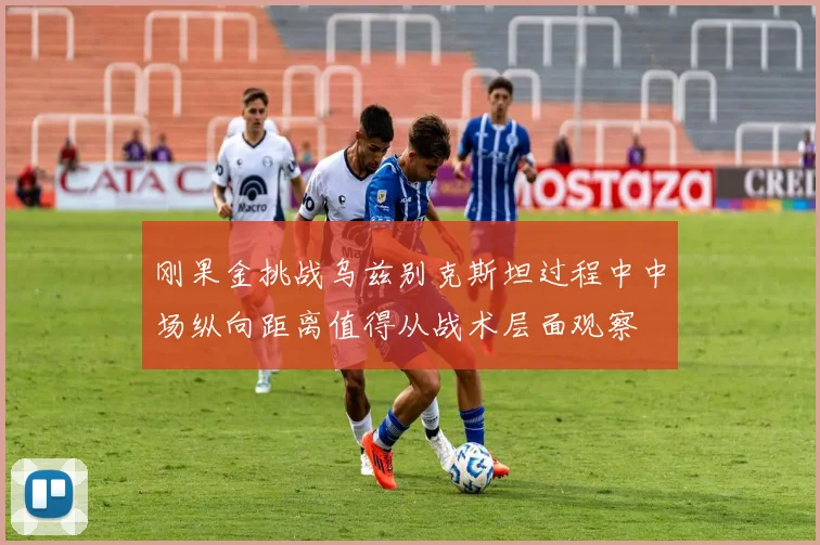 刚果金挑战乌兹别克斯坦过程中中场纵向距离值得从战术层面观察