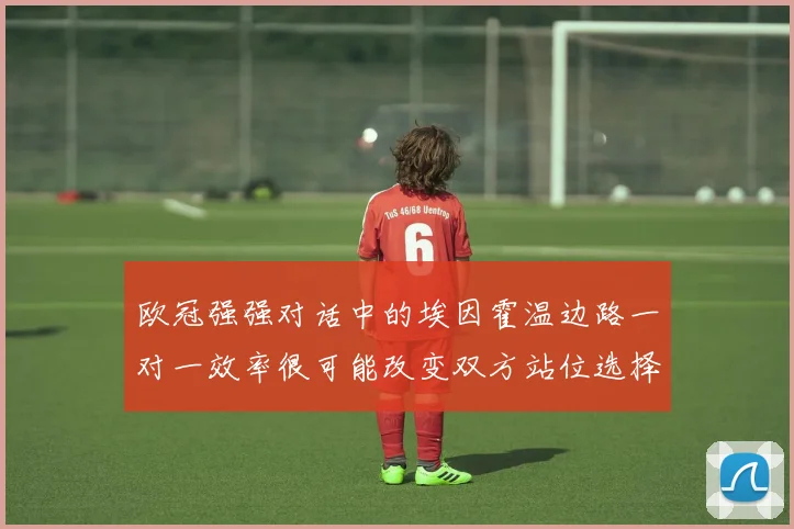 欧冠强强对话中的埃因霍温边路一对一效率很可能改变双方站位选择