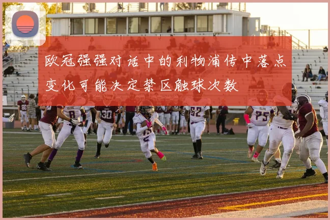 欧冠强强对话中的利物浦传中落点变化可能决定禁区触球次数