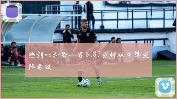 热刺vs科隆，客队83分钟双中锋变阵奏效