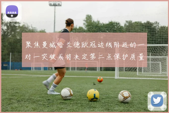 聚焦曼城哈兰德欧冠边线附近的一对一突破或将决定第二点保护质量