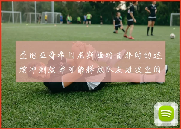 圣地亚哥希门尼斯面对南非时的连续冲刺效率可能释放队友进攻空间