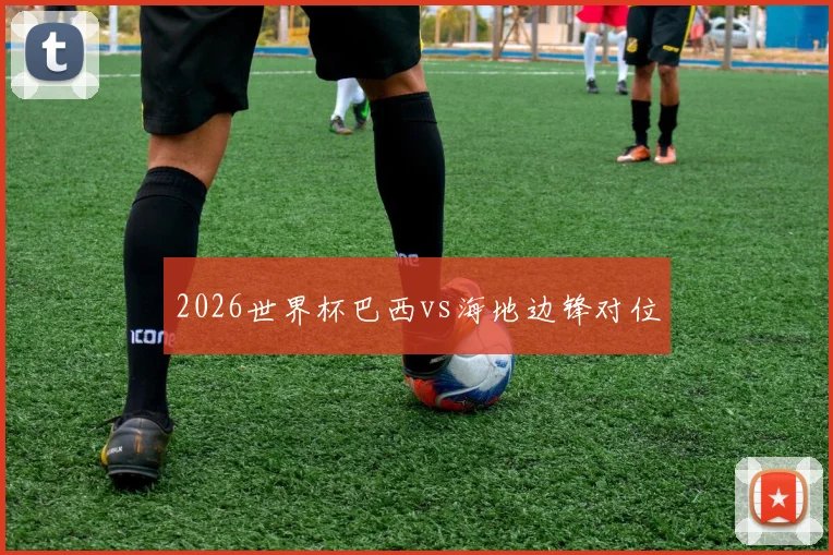 2026世界杯巴西vs海地边锋对位