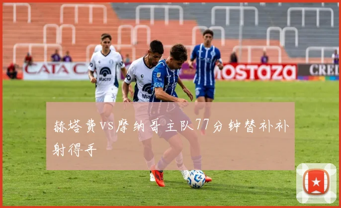 赫塔费vs摩纳哥主队77分钟替补补射得手