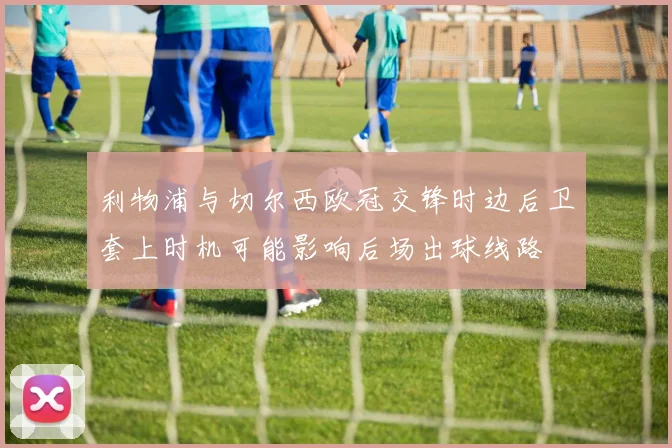 利物浦与切尔西欧冠交锋时边后卫套上时机可能影响后场出球线路