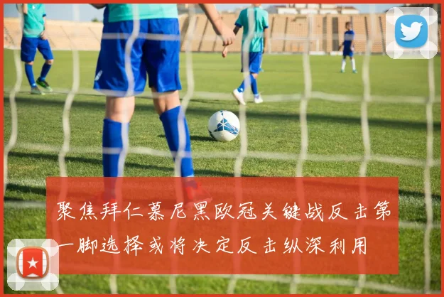聚焦拜仁慕尼黑欧冠关键战反击第一脚选择或将决定反击纵深利用