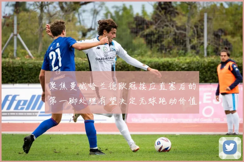 聚焦曼城哈兰德欧冠接应直塞后的第一脚处理有望决定无球跑动价值