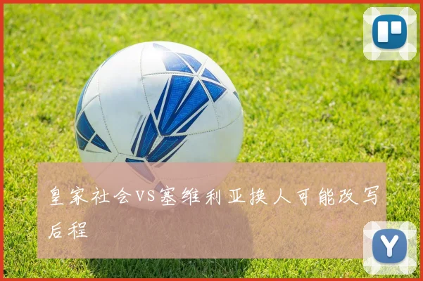 皇家社会vs塞维利亚换人可能改写后程