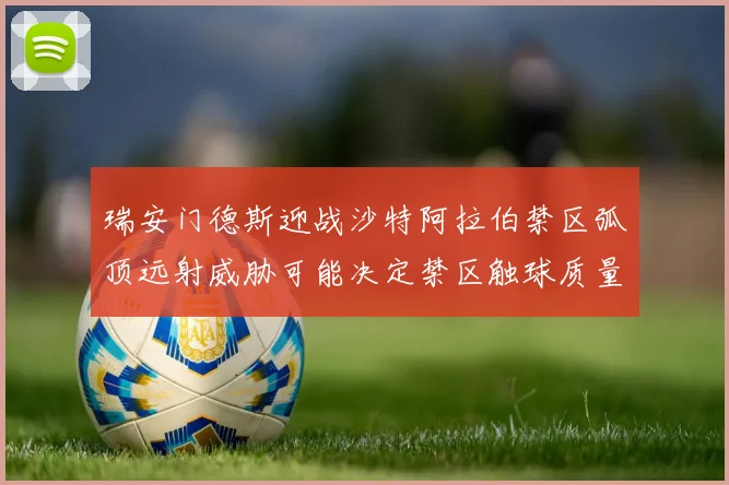 瑞安门德斯迎战沙特阿拉伯禁区弧顶远射威胁可能决定禁区触球质量