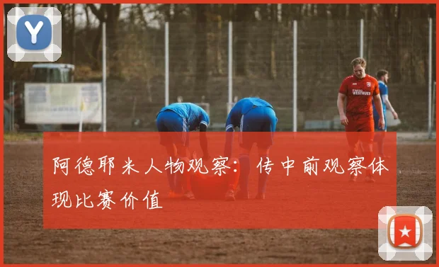 阿德耶米人物观察：传中前观察体现比赛价值
