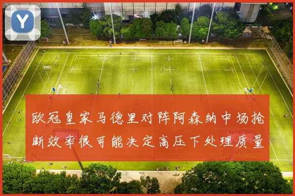 欧冠皇家马德里对阵阿森纳中场抢断效率很可能决定高压下处理质量
