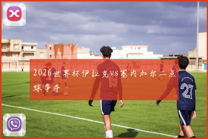 2026世界杯伊拉克vs塞内加尔二点球争夺