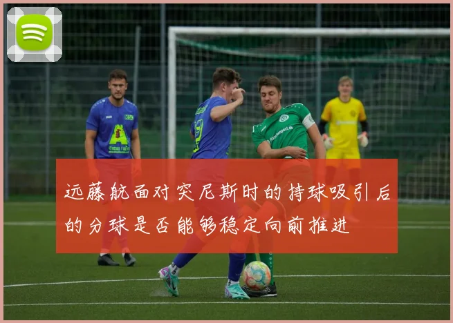 远藤航面对突尼斯时的持球吸引后的分球是否能够稳定向前推进