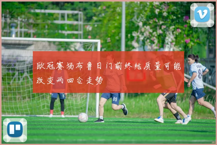 欧冠赛场布鲁日门前终结质量可能改变两回合走势