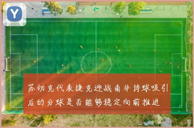苏切克代表捷克迎战南非持球吸引后的分球是否能够稳定向前推进
