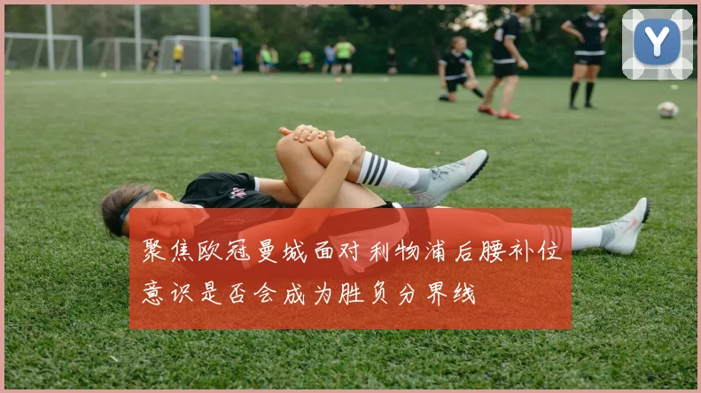 聚焦欧冠曼城面对利物浦后腰补位意识是否会成为胜负分界线