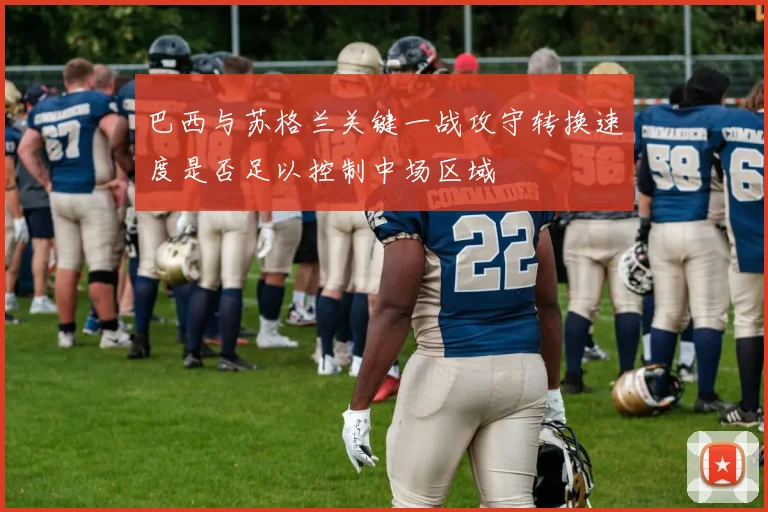 巴西与苏格兰关键一战攻守转换速度是否足以控制中场区域