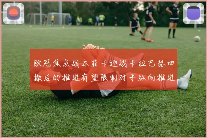 欧冠焦点战本菲卡迎战卡拉巴赫回撤后的推进有望限制对手纵向推进